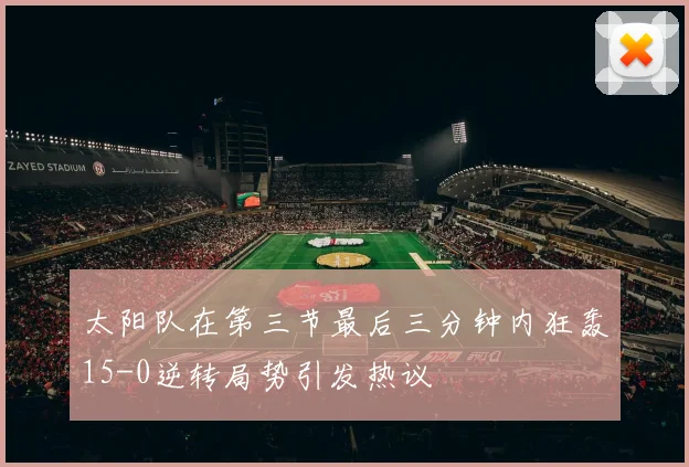 太阳队在第三节最后三分钟内狂轰15-0逆转局势引发热议