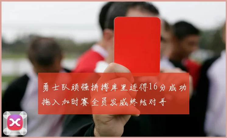 勇士队顽强拼搏库里连得16分成功拖入加时赛全员发威终结对手