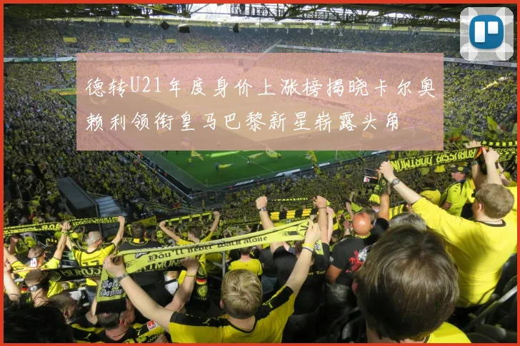 德转U21年度身价上涨榜揭晓卡尔奥赖利领衔皇马巴黎新星崭露头角