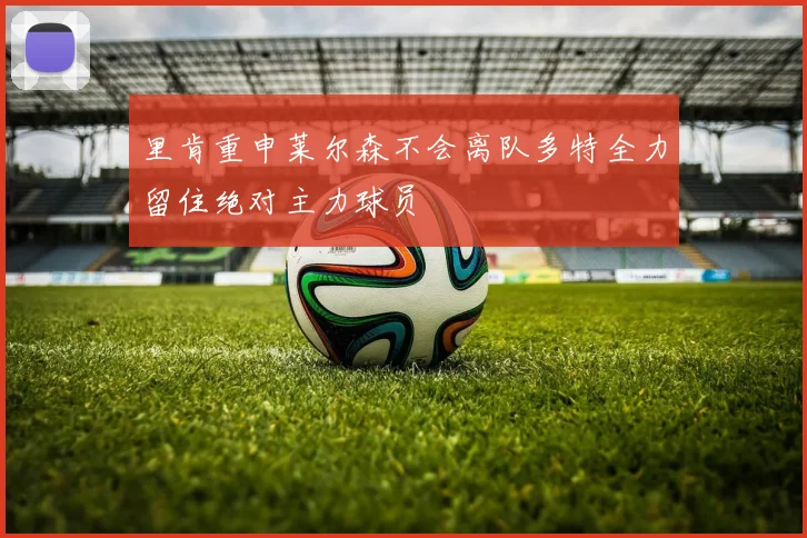 里肯重申莱尔森不会离队多特全力留住绝对主力球员