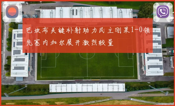 巴坎布关键补射助力民主刚果1-0领先塞内加尔展开激烈较量