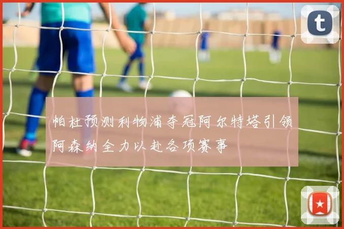 帕杜预测利物浦夺冠阿尔特塔引领阿森纳全力以赴各项赛事