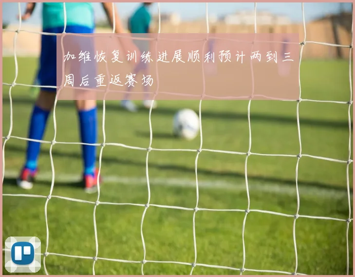 加维恢复训练进展顺利预计两到三周后重返赛场