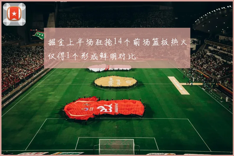 掘金上半场狂抢14个前场篮板热火仅得1个形成鲜明对比