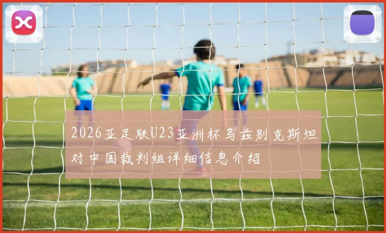 2026亚足联U23亚洲杯乌兹别克斯坦对中国裁判组详细信息介绍