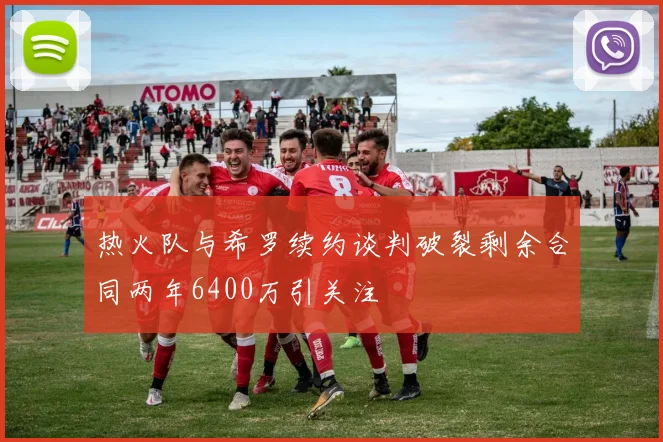 热火队与希罗续约谈判破裂剩余合同两年6400万引关注