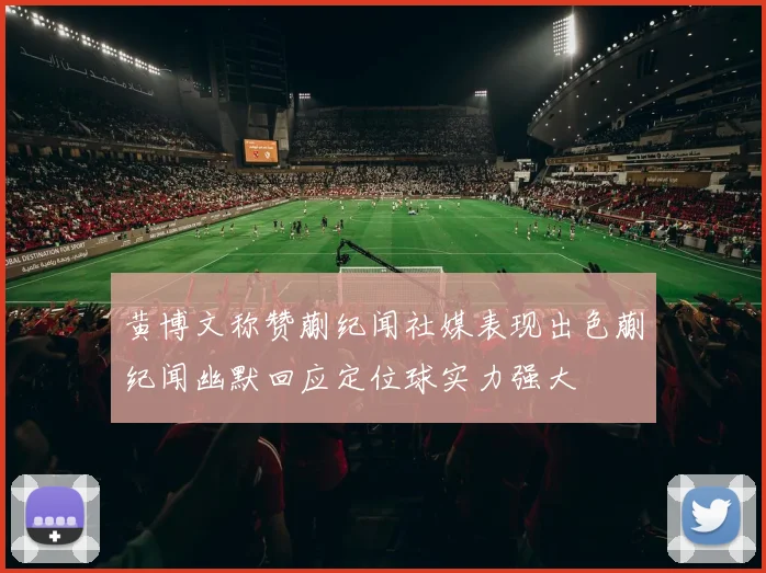 黄博文称赞蒯纪闻社媒表现出色蒯纪闻幽默回应定位球实力强大