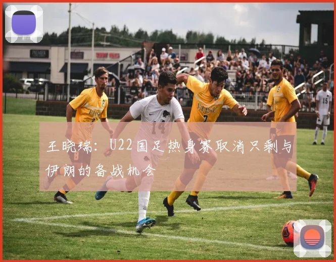 王晓瑞：U22国足热身赛取消只剩与伊朗的备战机会