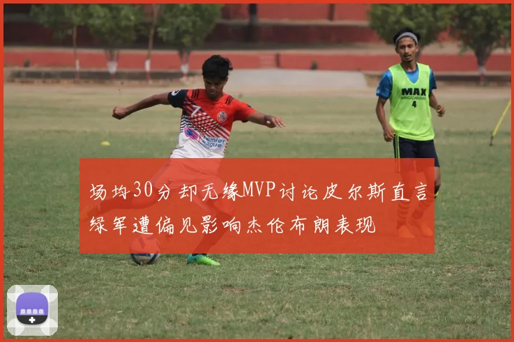 场均30分却无缘MVP讨论皮尔斯直言绿军遭偏见影响杰伦布朗表现