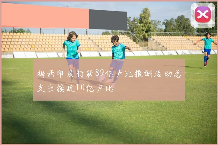 梅西印度行获89亿卢比报酬活动总支出接近10亿卢比
