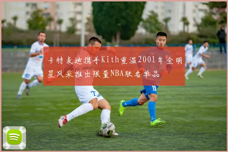 卡特麦迪携手Kith重温2001年全明星风采推出限量NBA联名单品