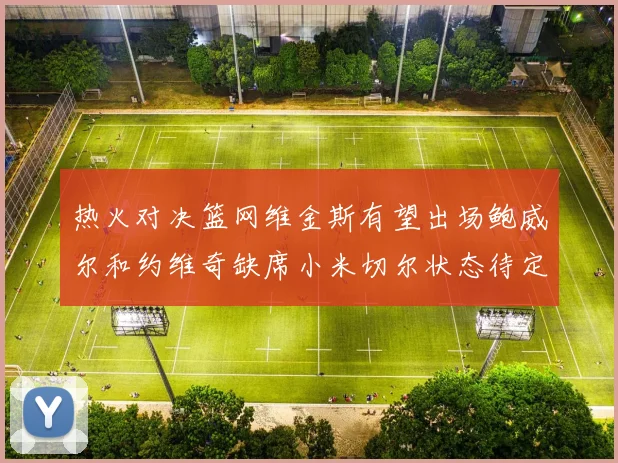 热火对决篮网维金斯有望出场鲍威尔和约维奇缺席小米切尔状态待定