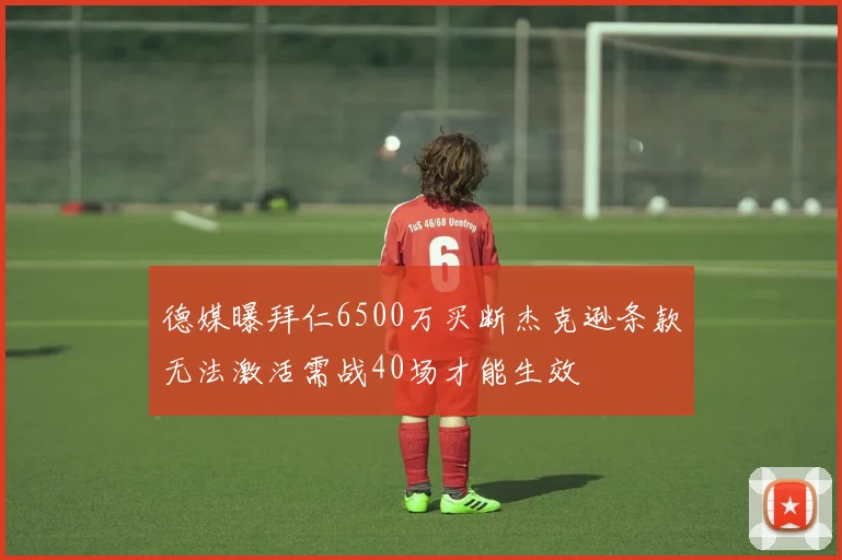 德媒曝拜仁6500万买断杰克逊条款无法激活需战40场才能生效