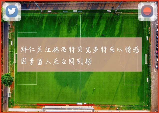 拜仁关注施洛特贝克多特或以情感因素留人至合同到期