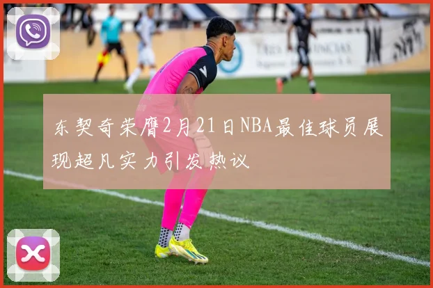 东契奇荣膺2月21日NBA最佳球员展现超凡实力引发热议