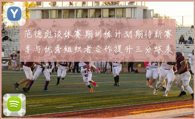 范德彪谈休赛期训练计划期待新赛季与优秀组织者合作提升三分球表现