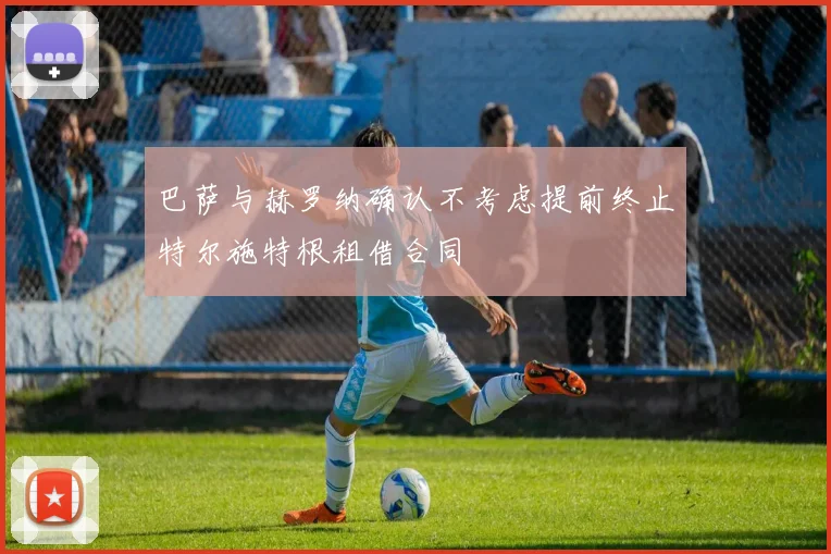 巴萨与赫罗纳确认不考虑提前终止特尔施特根租借合同