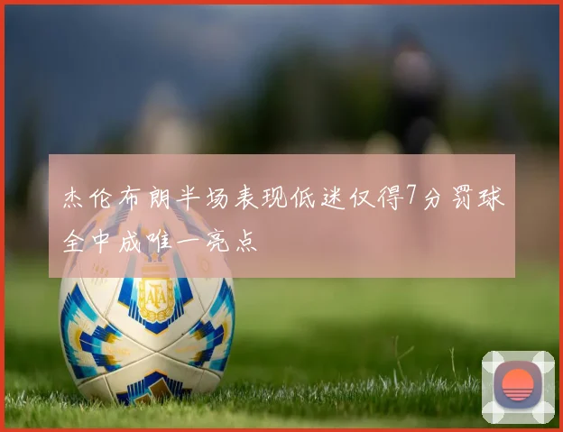 杰伦布朗半场表现低迷仅得7分罚球全中成唯一亮点