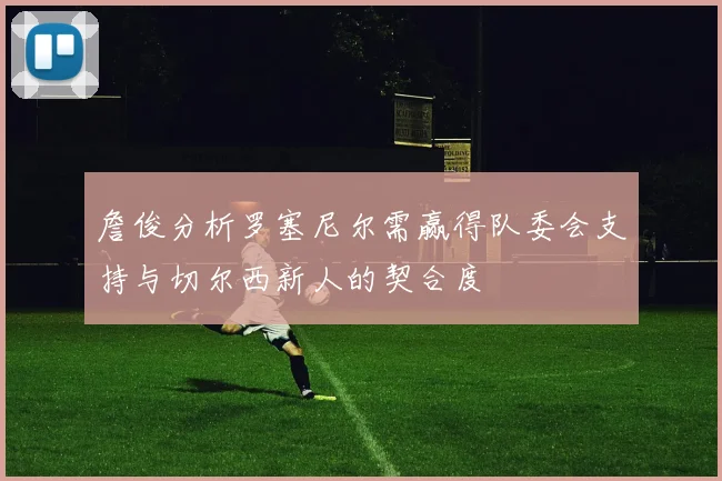 詹俊分析罗塞尼尔需赢得队委会支持与切尔西新人的契合度