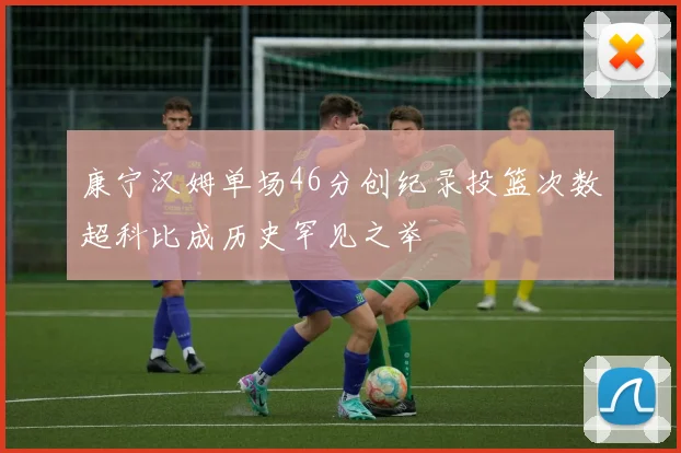 康宁汉姆单场46分创纪录投篮次数超科比成历史罕见之举