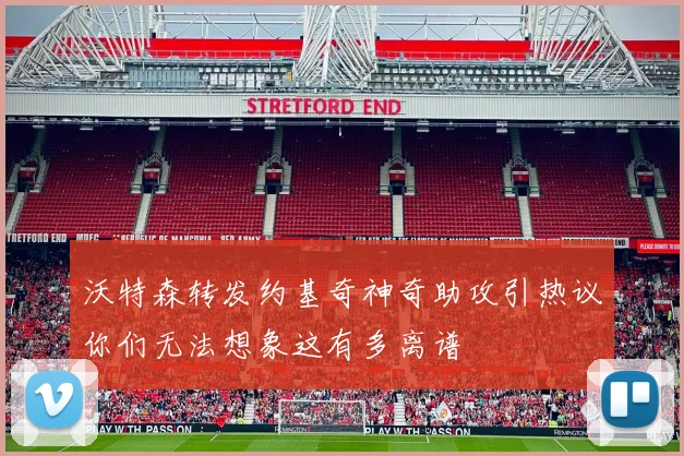 沃特森转发约基奇神奇助攻引热议你们无法想象这有多离谱