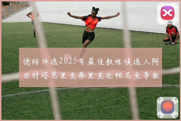 德转评选2025年最佳教练候选人阿尔特塔恩里克弗里克孔帕尼竞争激烈