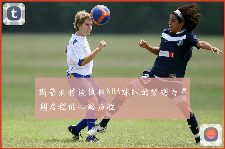 斯普利特谈执教NBA球队的梦想与早期启程的心路历程