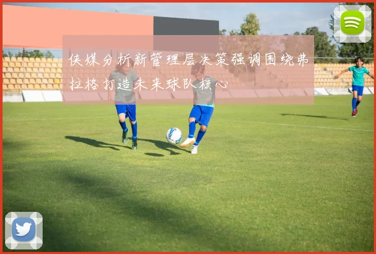 侠媒分析新管理层决策强调围绕弗拉格打造未来球队核心