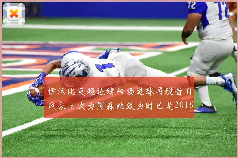 伊沃比英超连续两场进球再现昔日风采上次为阿森纳效力时已是2016年