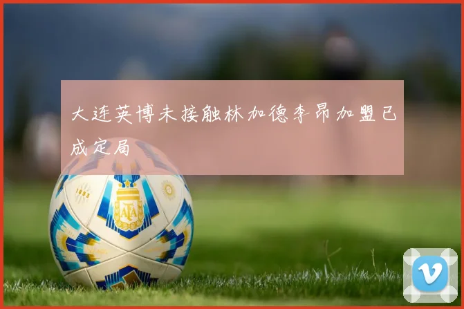 大连英博未接触林加德李昂加盟已成定局