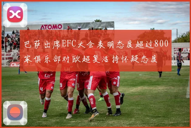 巴萨出席EFC大会表明态度超过800家俱乐部对欧超复活持怀疑态度