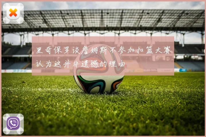里奇保罗谈詹姆斯不参加扣篮大赛认为这并非遗憾的理由