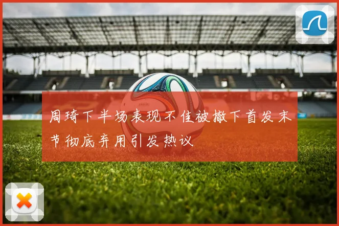 周琦下半场表现不佳被撤下首发末节彻底弃用引发热议