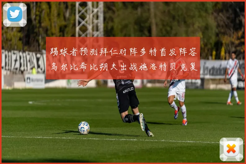 踢球者预测拜仁对阵多特首发阵容乌尔比希比朔夫出战施洛特贝克复出