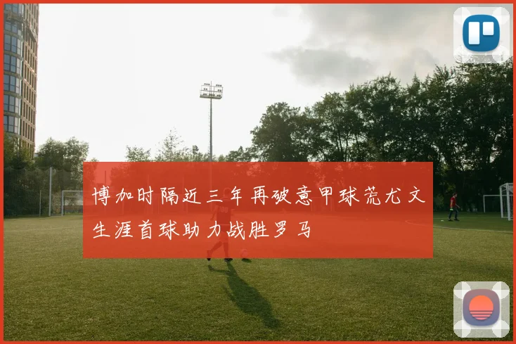博加时隔近三年再破意甲球荒尤文生涯首球助力战胜罗马