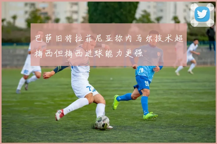 巴萨旧将拉菲尼亚称内马尔技术超梅西但梅西进球能力更强
