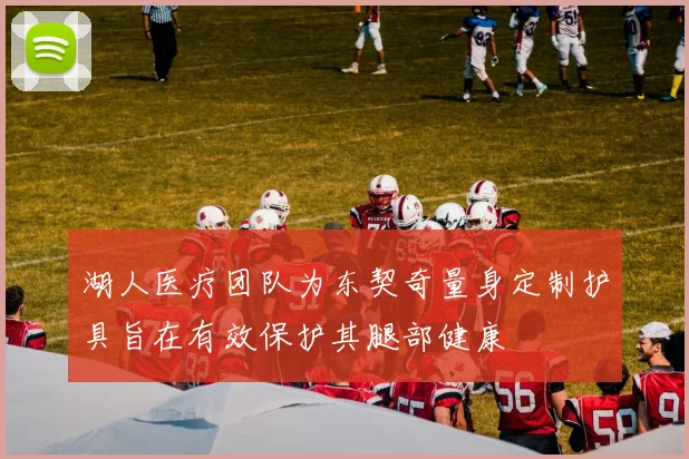湖人医疗团队为东契奇量身定制护具旨在有效保护其腿部健康