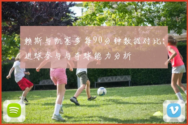 赖斯与凯塞多每90分钟数据对比：进球参与与夺球能力分析