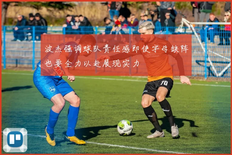波杰强调球队责任感即使字母缺阵也要全力以赴展现实力