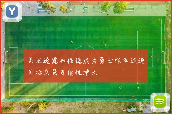 美记透露加福德成为勇士绿军追逐目标交易可能性增大