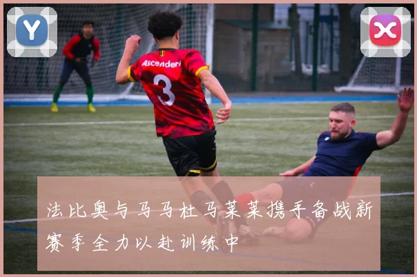 法比奥与马马杜马莱莱携手备战新赛季全力以赴训练中