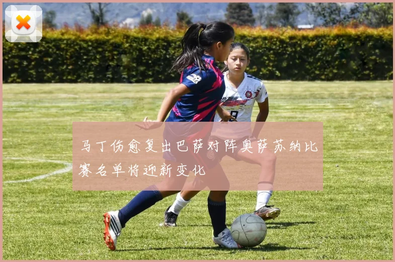 马丁伤愈复出巴萨对阵奥萨苏纳比赛名单将迎新变化