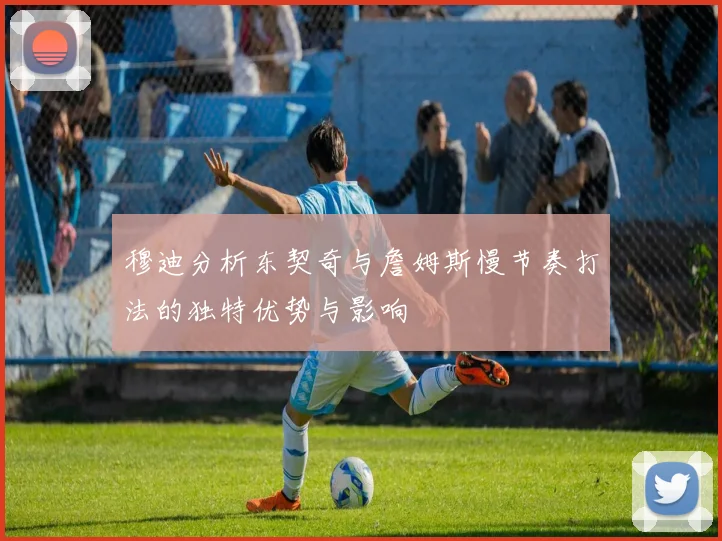 穆迪分析东契奇与詹姆斯慢节奏打法的独特优势与影响