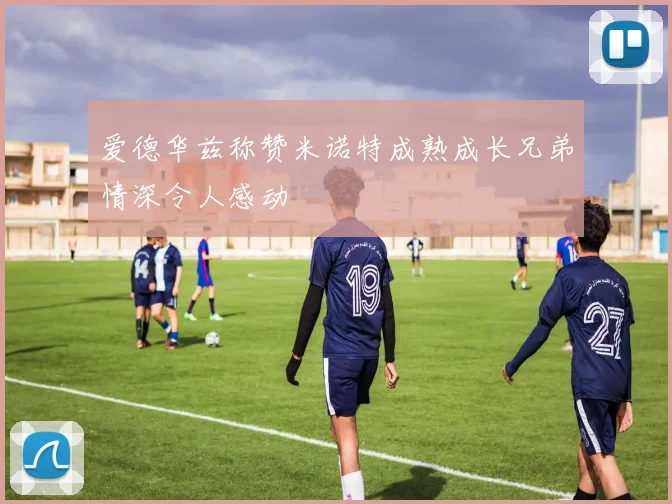 爱德华兹称赞米诺特成熟成长兄弟情深令人感动