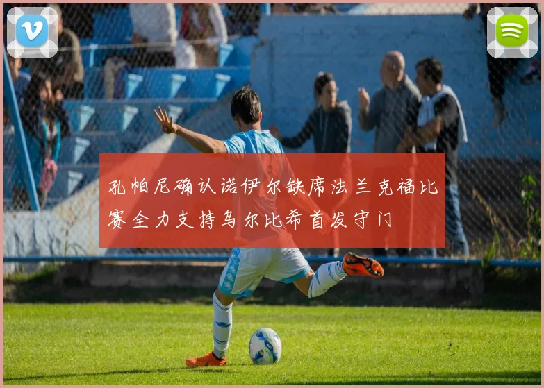 孔帕尼确认诺伊尔缺席法兰克福比赛全力支持乌尔比希首发守门