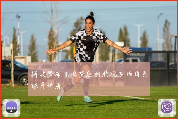 斯波赞布克渴望胜利展现多面角色球员特质