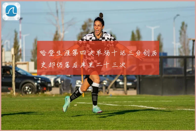 哈登生涯第四次单场十记三分创历史却仍落后库里二十三次