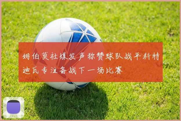姆伯莫社媒发声称赞球队战平科特迪瓦专注备战下一场比赛