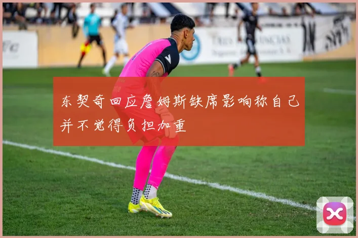 东契奇回应詹姆斯缺席影响称自己并不觉得负担加重