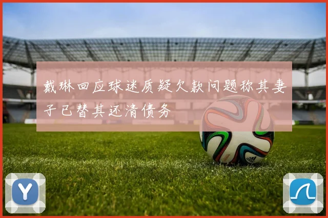 戴琳回应球迷质疑欠款问题称其妻子已替其还清债务
